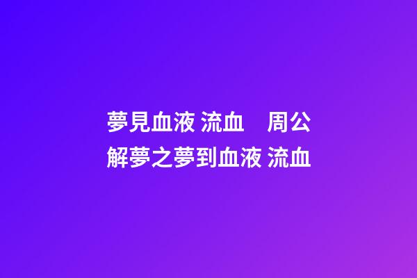 夢見血液 流血　周公解夢之夢到血液 流血